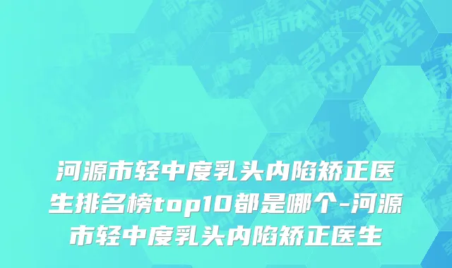 河源市轻中度乳头内陷矫正医生排名榜top10都是哪个-河源市轻中度乳头内陷矫正医生
