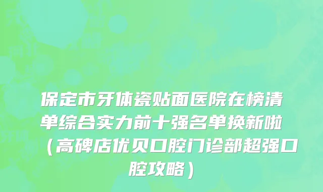 保定市牙体瓷贴面医院在榜清单综合实力前十强名单换新啦（高碑店优贝口腔门诊部超强口腔攻略）