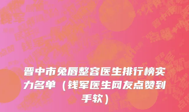 晋中市兔唇整容医生排行榜实力名单（钱军医生网友点赞到手软）