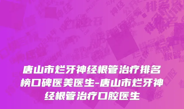 唐山市烂牙神经根管治疗排名榜口碑医美医生-唐山市烂牙神经根管治疗口腔医生