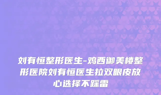 刘有恒整形医生-鸡西御美楼整形医院刘有恒医生拉双眼皮放心选择不踩雷