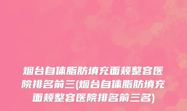 烟台自体脂肪填充面颊整容医院排名前三(烟台自体脂肪填充面颊整容医院排名前三名)