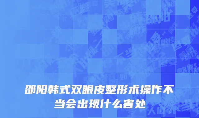 邵阳韩式双眼皮整形术操作不当会出现什么害处