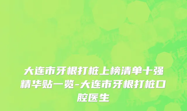 大连市牙根打桩上榜清单十强精华贴一览-大连市牙根打桩口腔医生