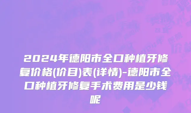 2024年德阳市全口种植牙修复价格(价目)表(详情)-德阳市全口种植牙修复手术费用是少钱呢