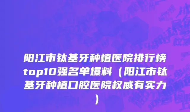 阳江市钛基牙种植医院排行榜top10强名单爆料（阳江市钛基牙种植口腔医院权威有实力）