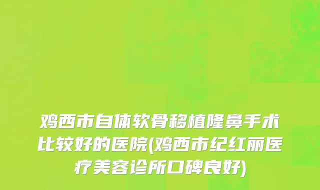鸡西市自体软骨移植隆鼻手术比较好的医院(鸡西市纪红丽医疗美容诊所口碑良好)