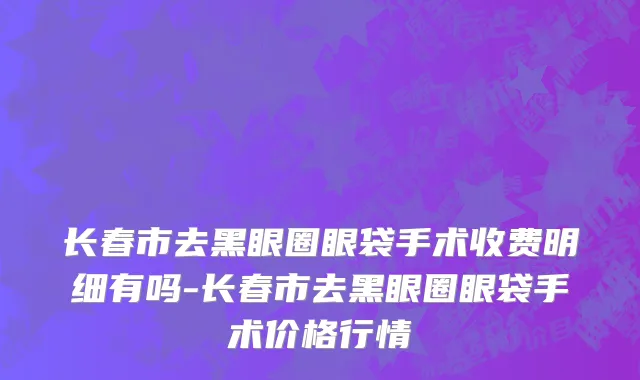 长春市去黑眼圈眼袋手术收费明细有吗-长春市去黑眼圈眼袋手术价格行情