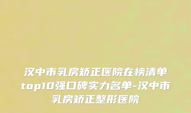 汉中市乳房矫正医院在榜清单top10强口碑实力名单-汉中市乳房矫正整形医院