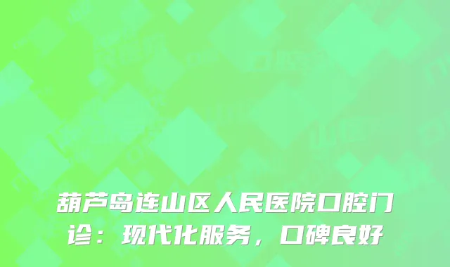 葫芦岛连山区人民医院口腔门诊：现代化服务，口碑良好