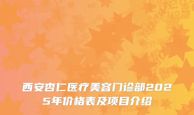 西安杏仁医疗美容门诊部2025年价格表及项目介绍