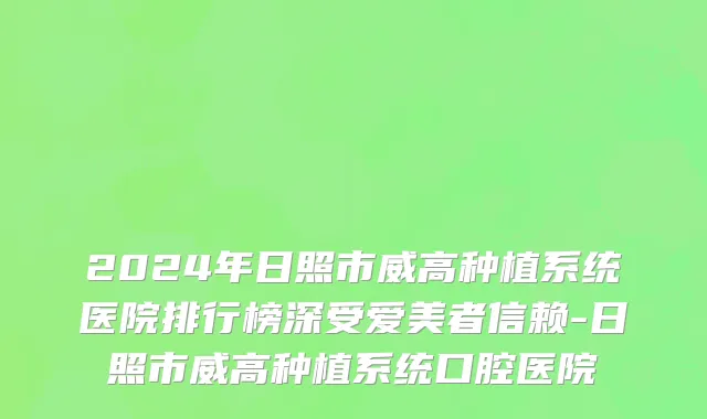 2024年日照市威高种植系统医院排行榜深受爱美者信赖-日照市威高种植系统口腔医院