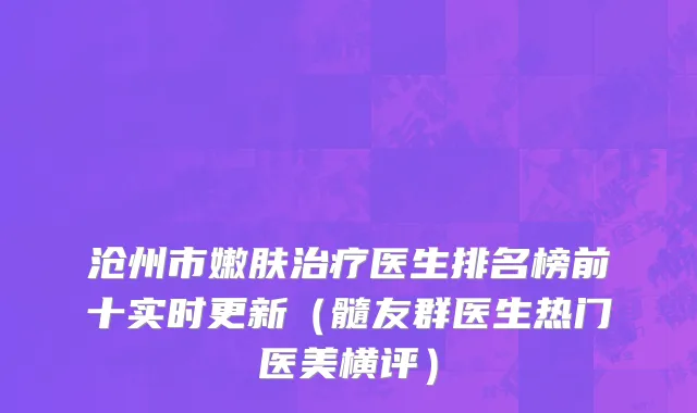 沧州市嫩肤治疗医生排名榜前十实时更新（髓友群医生热门医美横评）