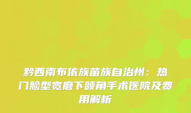 黔西南布依族苗族自治州：热门脸型宽磨下颌角手术医院及费用解析