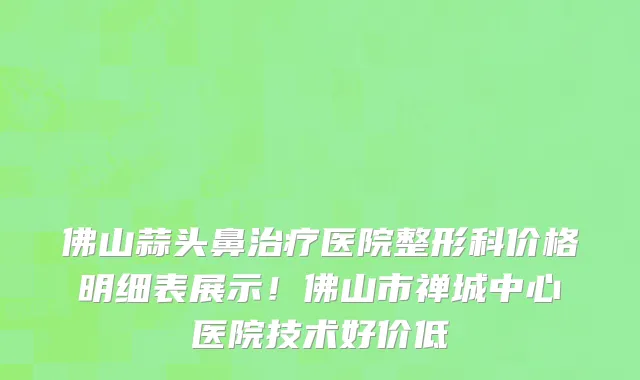 佛山蒜头鼻治疗医院整形科价格明细表展示!佛山市禅城中心医院技术好价低