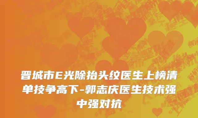 晋城市E光除抬头纹医生上榜清单技争高下-郭志庆医生技术强中强对抗