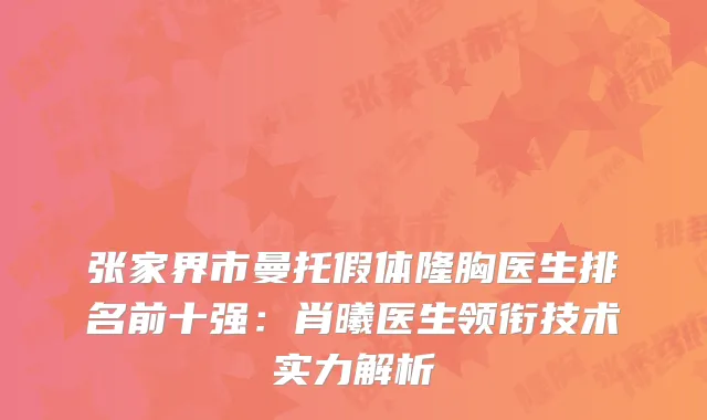 张家界市曼托假体隆胸医生排名前十强：肖曦医生领衔技术实力解析