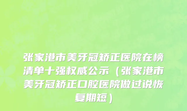 张家港市美牙冠矫正医院在榜清单十强权威公示（张家港市美牙冠矫正口腔医院做过说恢复期短）