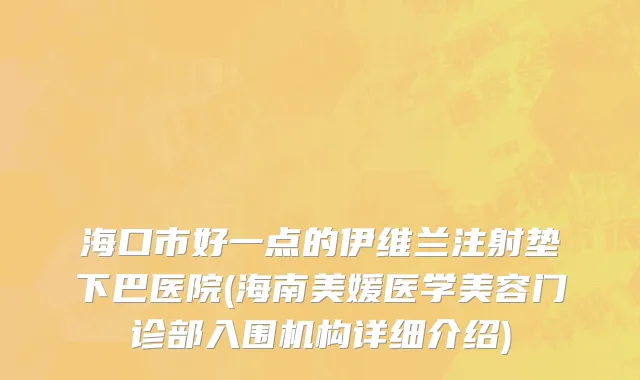 海口市好一点的伊维兰注射垫下巴医院(海南美媛医学美容门诊部入围机构详细介绍)