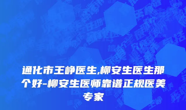通化市王峥医生,柳安生医生那个好-柳安生医师靠谱正规医美专家