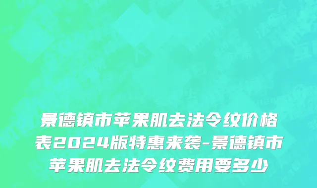 景德镇市苹果肌去法令纹价格表2024版特惠来袭-景德镇市苹果肌去法令纹费用要多少