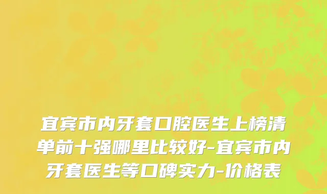 宜宾市内牙套口腔医生上榜清单前十强哪里比较好-宜宾市内牙套医生等口碑实力-价格表