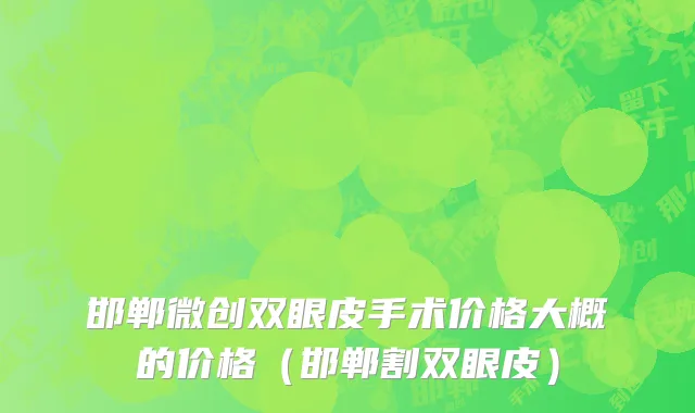 邯郸微创双眼皮手术价格大概的价格（邯郸割双眼皮）