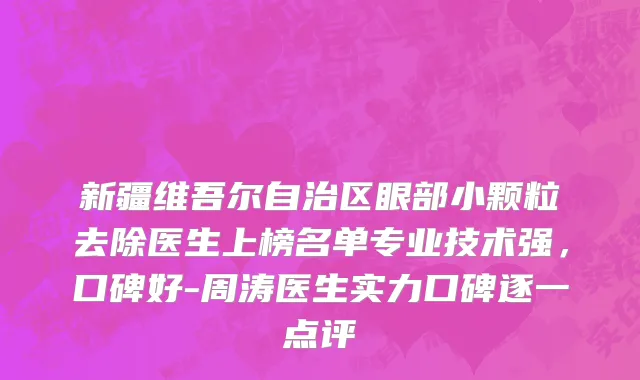 新疆维吾尔自治区眼部小颗粒去除医生上榜名单专业技术强，口碑好-周涛医生实力口碑逐一点评
