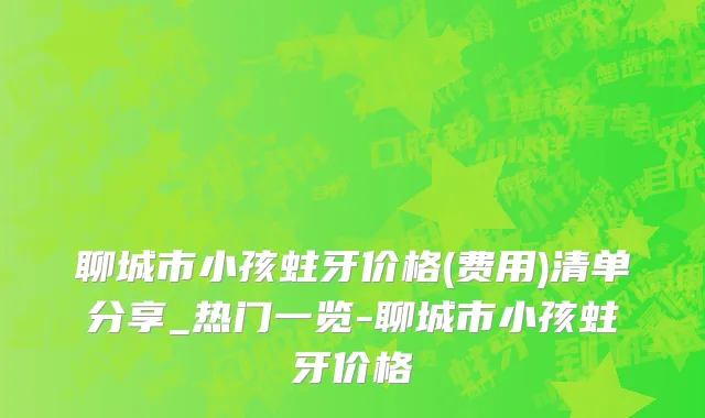 聊城市小孩蛀牙价格(费用)清单分享_热门一览-聊城市小孩蛀牙价格