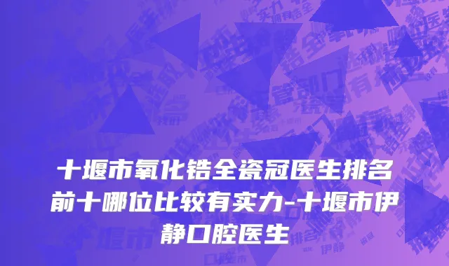 十堰市氧化锆全瓷冠医生排名前十哪位比较有实力-十堰市伊静口腔医生