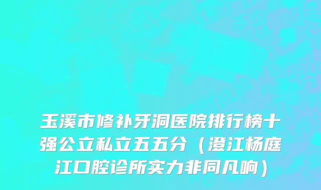 玉溪市修补牙洞医院排行榜十强公立私立五五分（澄江杨庭江口腔诊所实力非同凡响）