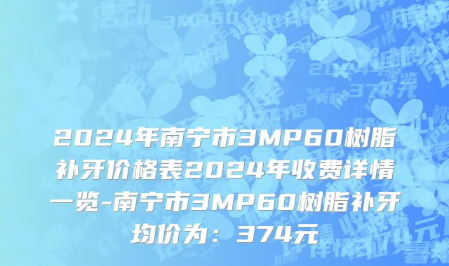 2024年南宁市3MP60树脂补牙价格表2024年收费详情一览-南宁市3MP60树脂补牙均价为：374元