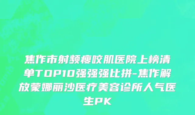焦作市射频瘦咬肌医院上榜清单TOP10强强强比拼-焦作解放蒙娜丽沙医疗美容诊所人气医生PK