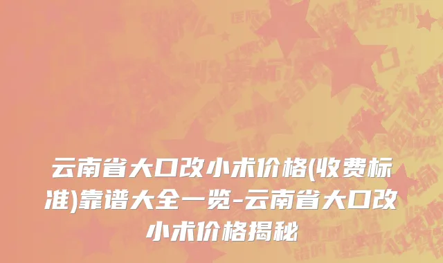 云南省大口改小术价格(收费标准)靠谱大全一览-云南省大口改小术价格揭秘