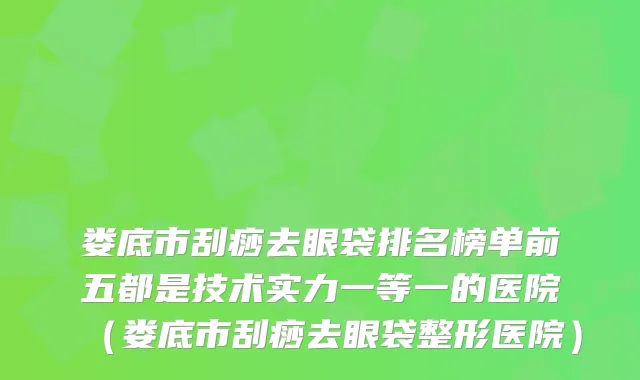 娄底市刮痧去眼袋排名榜单前五都是技术实力一等一的医院（娄底市刮痧去眼袋整形医院）
