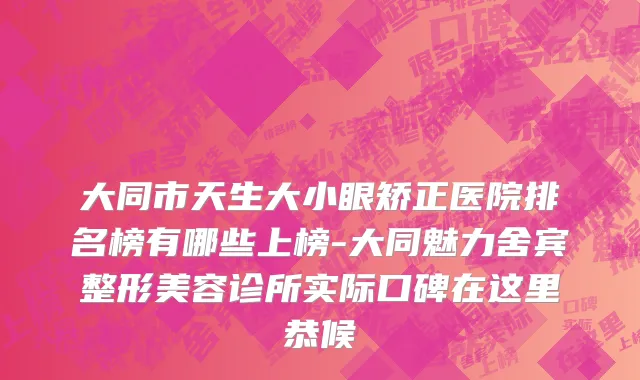 大同市天生大小眼矫正医院排名榜有哪些上榜-大同魅力舍宾整形美容诊所实际口碑在这里恭候