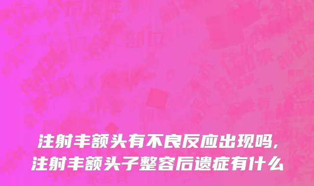 注射丰额头有不良反应出现吗,注射丰额头子整容后遗症有什么