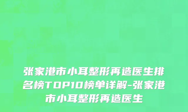 张家港市小耳整形再造医生排名榜TOP10榜单详解-张家港市小耳整形再造医生