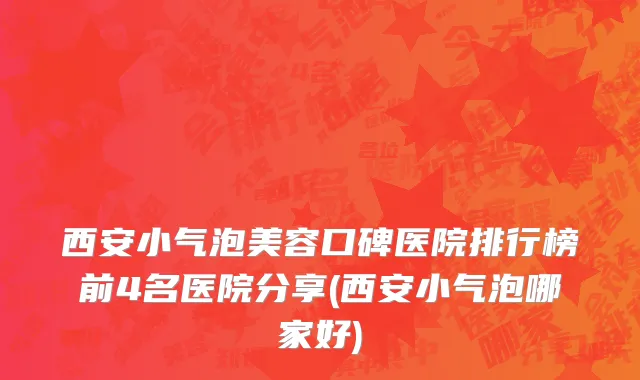 西安小气泡美容口碑医院排行榜前4名医院分享(西安小气泡哪家好)
