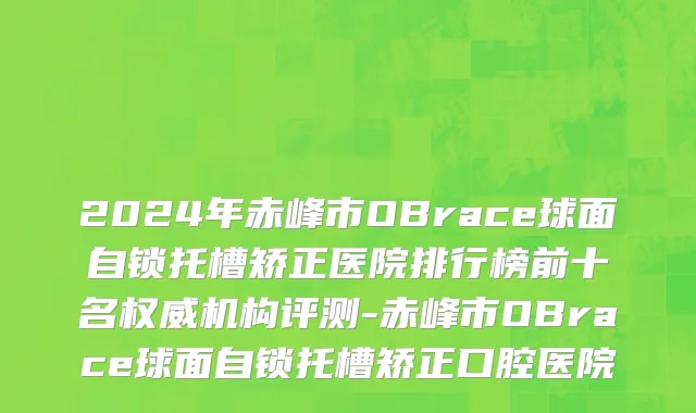 2024年赤峰市OBrace球面自锁托槽矫正医院排行榜前十名权威机构评测-赤峰市OBrace球面自锁托槽矫正口腔医院