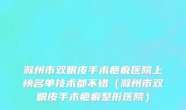 滁州市双眼皮手术疤痕医院上榜名单技术都不错（滁州市双眼皮手术疤痕整形医院）
