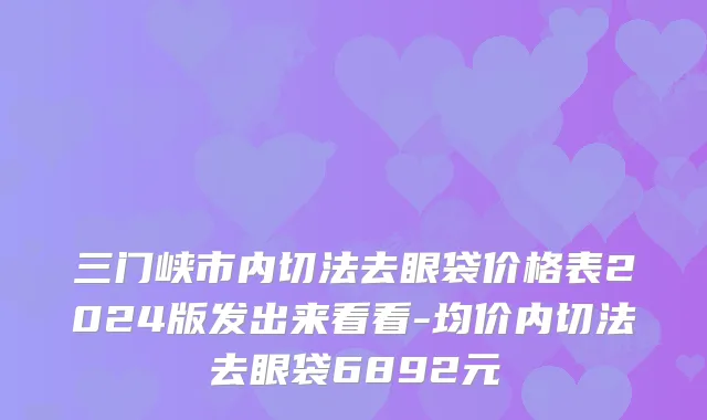 三门峡市内切法去眼袋价格表2024版发出来看看-均价内切法去眼袋6892元
