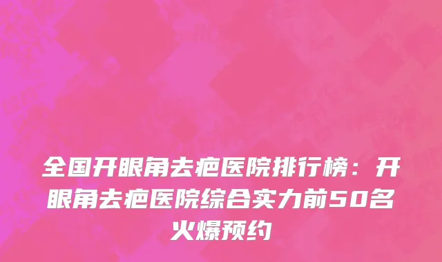 全国开眼角去疤医院排行榜：开眼角去疤医院综合实力前50名火爆预约