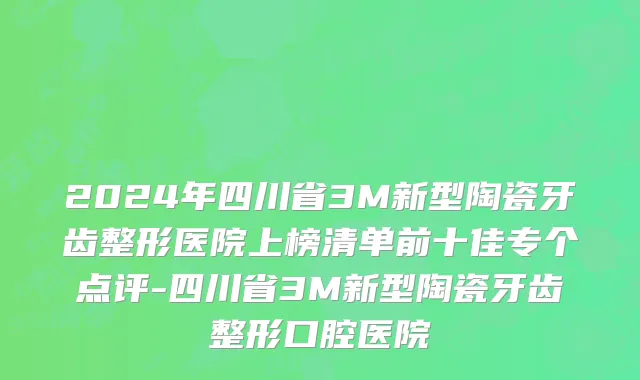 2024年四川省3M新型陶瓷牙齿整形医院上榜清单前十佳专个点评-四川省3M新型陶瓷牙齿整形口腔医院