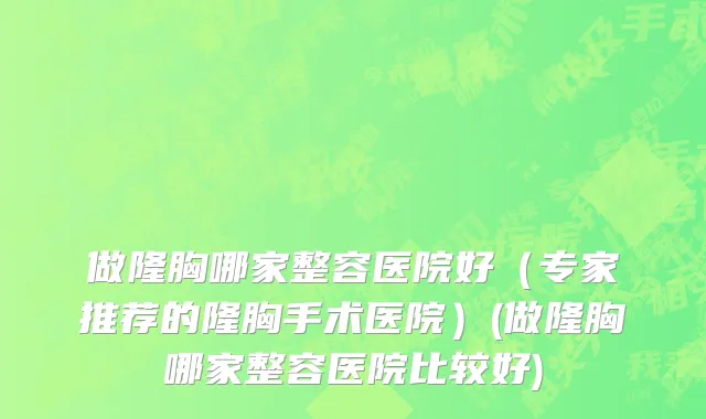 做隆胸哪家整容医院好（专家推荐的隆胸手术医院）(做隆胸哪家整容医院比较好)