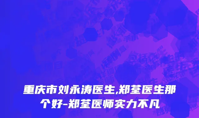 重庆市刘永涛医生,郑荃医生那个好-郑荃医师实力不凡