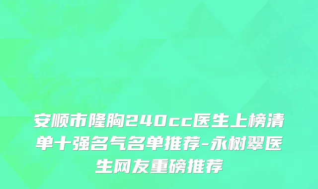 安顺市隆胸240cc医生上榜清单十强名气名单推荐-永树翠医生网友重磅推荐