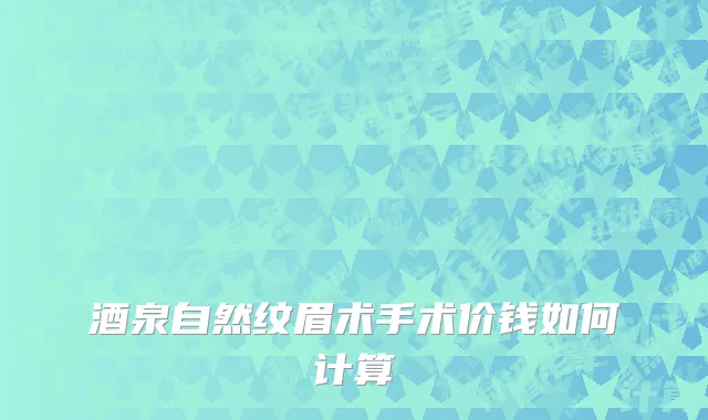 酒泉自然纹眉术手术价钱如何计算