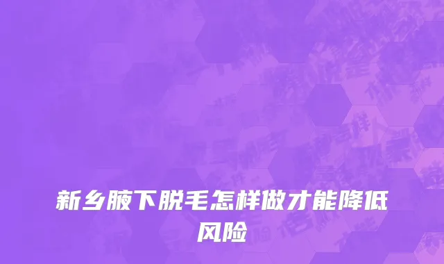新乡腋下脱毛怎样做才能降低风险