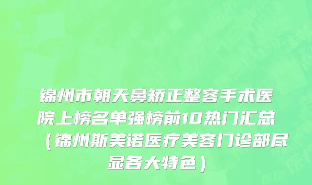 锦州市朝天鼻矫正整容手术医院上榜名单强榜前10热门汇总（锦州斯美诺医疗美容门诊部尽显各大特色）